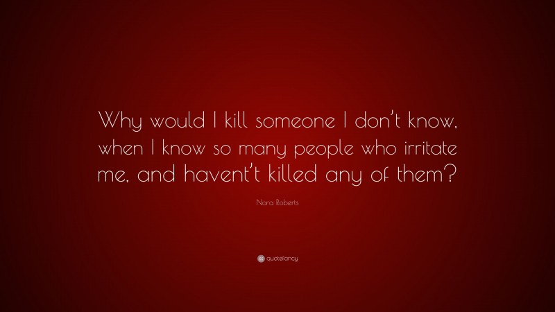 Nora Roberts Quote: “Why would I kill someone I don’t know, when I know so many people who irritate me, and havent’t killed any of them?”