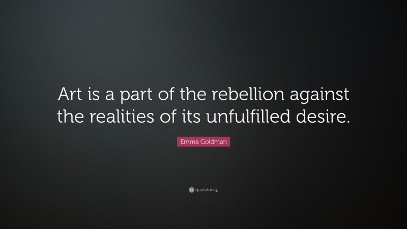 Emma Goldman Quote: “Art is a part of the rebellion against the realities of its unfulfilled desire.”