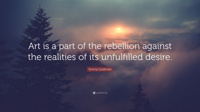 Emma Goldman Quote: “Art is a part of the rebellion against the realities of its unfulfilled desire.”