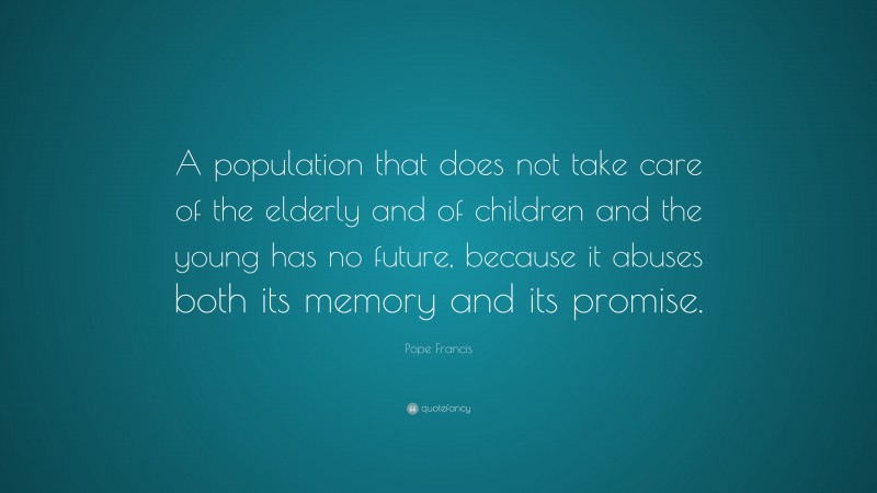 Pope Francis Quote: “A population that does not take care of the elderly and of children and the young has no future, because it abuses both its memory and its promise.”