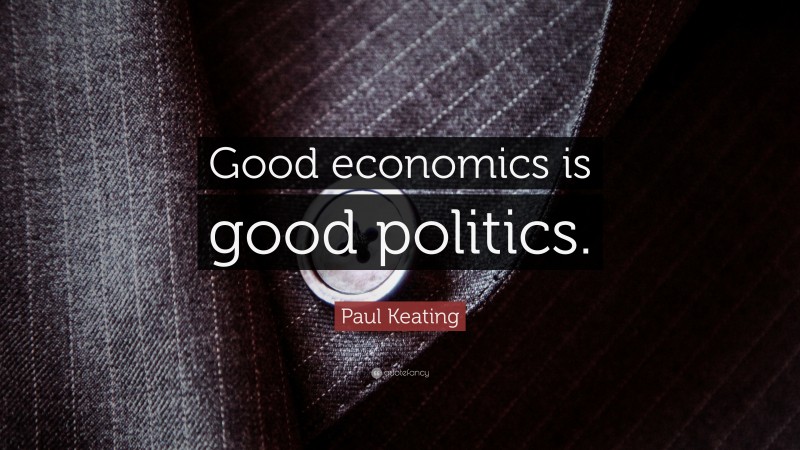 Paul Keating Quote: “Good economics is good politics.”
