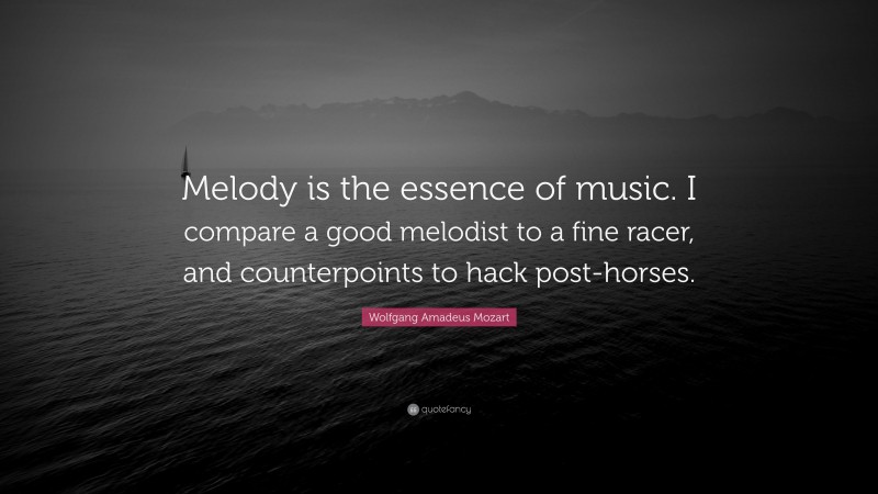 Wolfgang Amadeus Mozart Quote: “Melody is the essence of music. I compare a good melodist to a fine racer, and counterpoints to hack post-horses.”