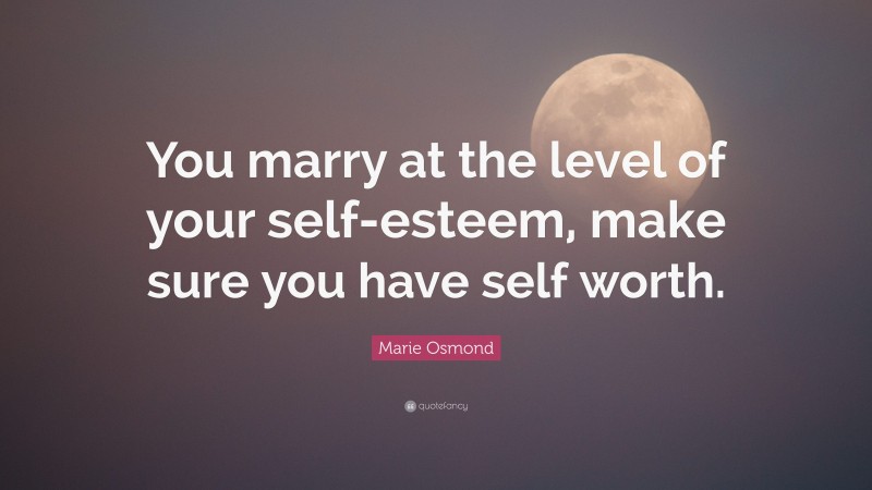 Marie Osmond Quote: “You marry at the level of your self-esteem, make sure you have self worth.”