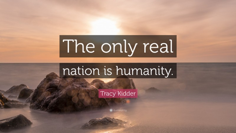 Tracy Kidder Quote: “The only real nation is humanity.”