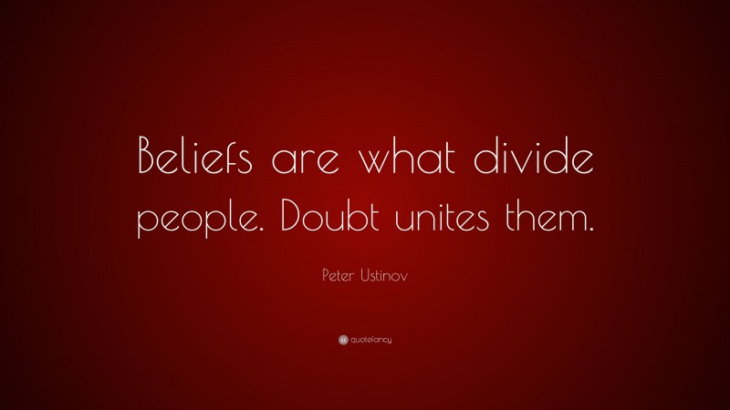 Peter Ustinov Quote: “Beliefs are what divide people. Doubt unites them.”