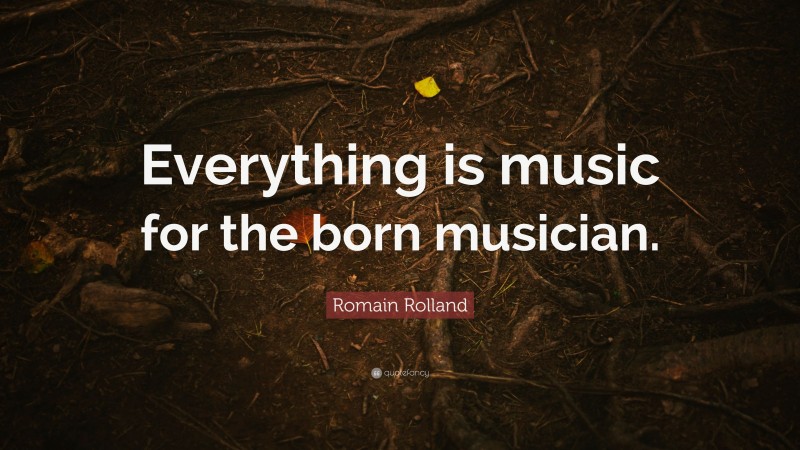 Romain Rolland Quote: “Everything is music for the born musician.”