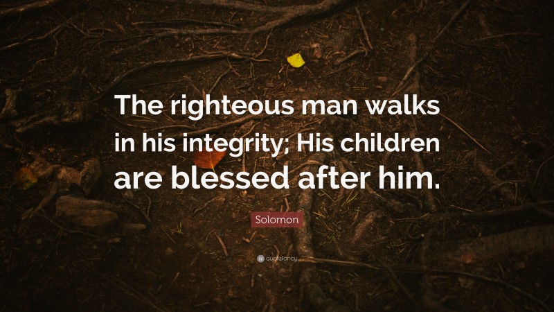 Solomon Quote: “The righteous man walks in his integrity; His children are blessed after him.”
