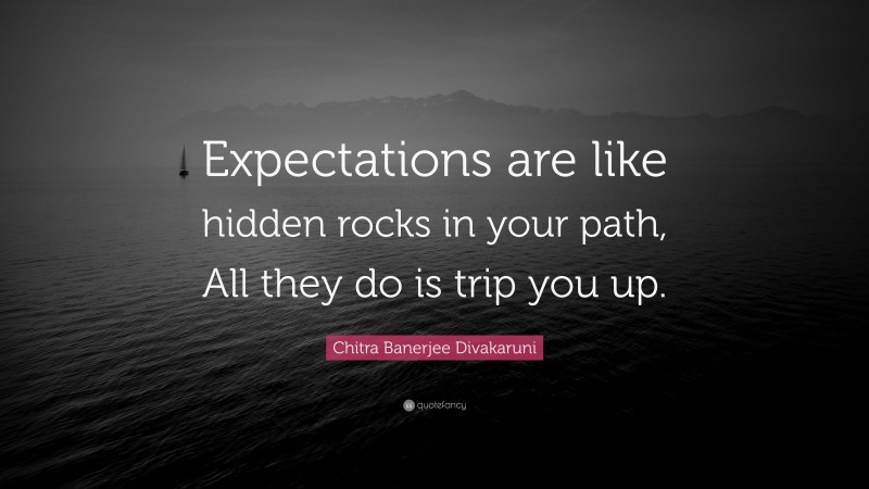 Chitra Banerjee Divakaruni Quote: “Expectations are like hidden rocks in your path, All they do is trip you up.”