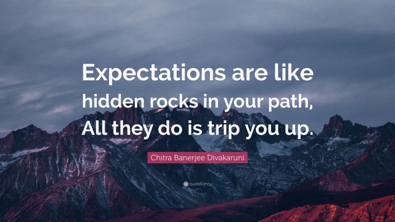 Chitra Banerjee Divakaruni Quote: “Expectations are like hidden rocks in your path, All they do is trip you up.”