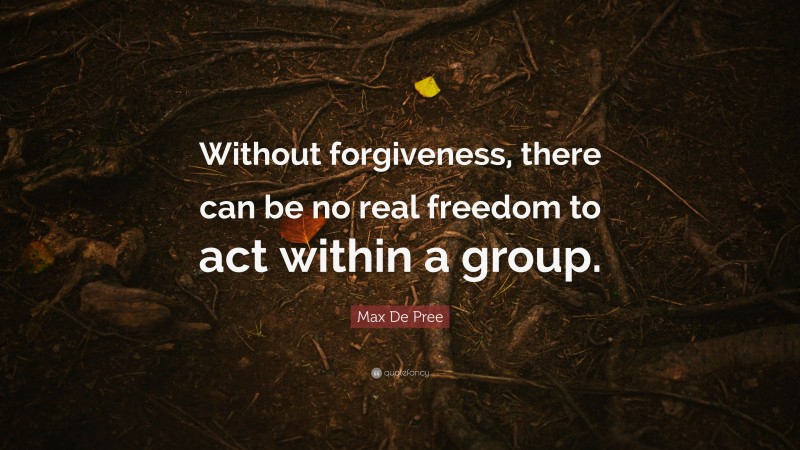 Max De Pree Quote: “Without forgiveness, there can be no real freedom to act within a group.”