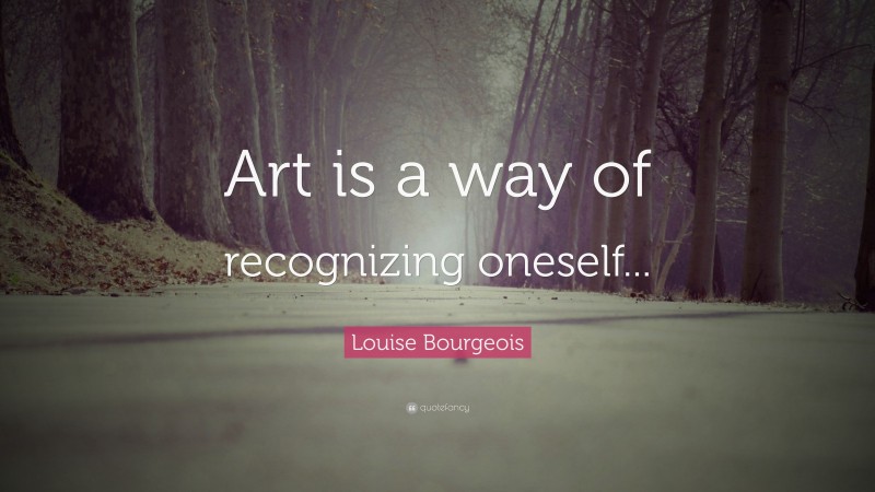Louise Bourgeois Quote: “Art is a way of recognizing oneself...”