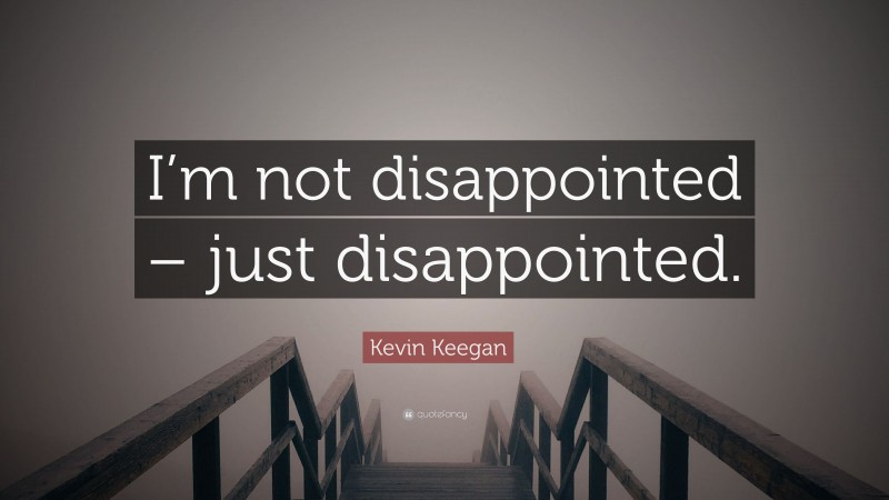 Kevin Keegan Quote: “I’m not disappointed – just disappointed.”