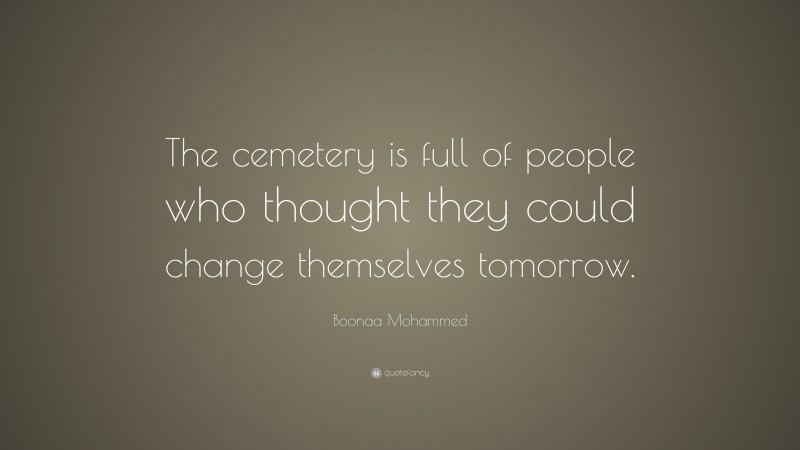 Boonaa Mohammed Quote: “The cemetery is full of people who thought they could change themselves tomorrow.”