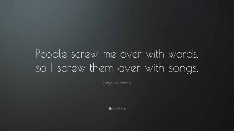 Greyson Chance Quote: “People screw me over with words, so I screw them over with songs.”