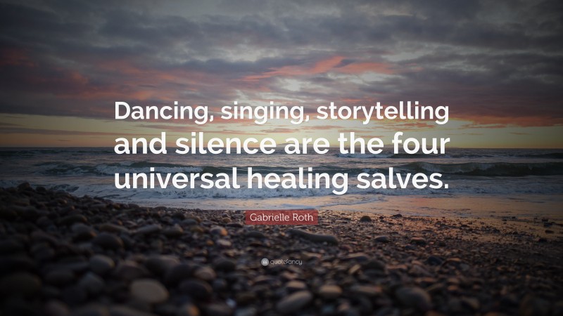 Gabrielle Roth Quote: “Dancing, singing, storytelling and silence are the four universal healing salves.”