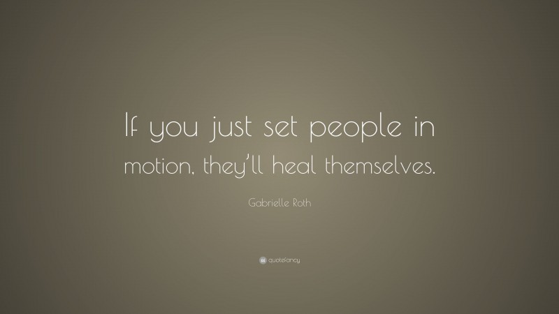 Gabrielle Roth Quote: “If you just set people in motion, they’ll heal themselves.”