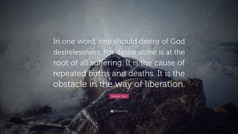 Sarada Devi Quote: “In one word, one should desire of God desirelessness. For desire alone is at the root of all suffering. It is the cause of repeated births and deaths. It is the obstacle in the way of liberation.”
