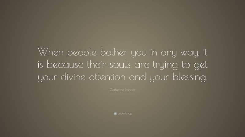 Catherine Ponder Quote: “When people bother you in any way, it is because their souls are trying to get your divine attention and your blessing.”