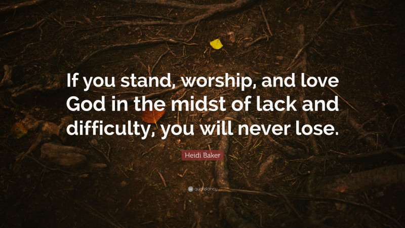 Heidi Baker Quote: “If you stand, worship, and love God in the midst of lack and difficulty, you will never lose.”