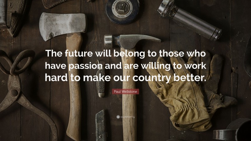 Paul Wellstone Quote: “The future will belong to those who have passion and are willing to work hard to make our country better.”