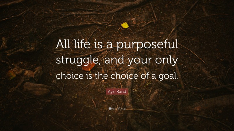 Ayn Rand Quote: “All life is a purposeful struggle, and your only choice is the choice of a goal.”