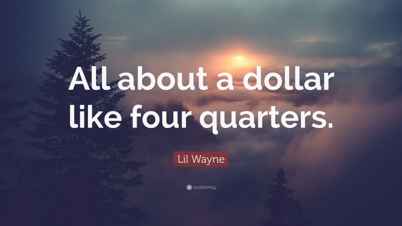 Lil Wayne Quote: “All about a dollar like four quarters.”