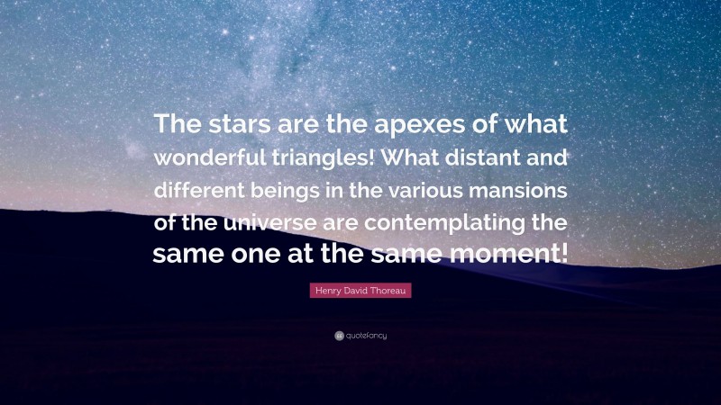 Henry David Thoreau Quote: “The stars are the apexes of what wonderful triangles! What distant and different beings in the various mansions of the universe are contemplating the same one at the same moment!”