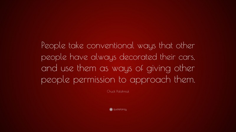 Chuck Palahniuk Quote: “People take conventional ways that other people have always decorated their cars, and use them as ways of giving other people permission to approach them.”