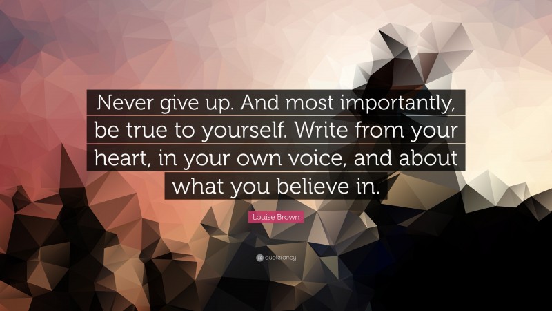 Louise Brown Quote: “Never give up. And most importantly, be true to ...