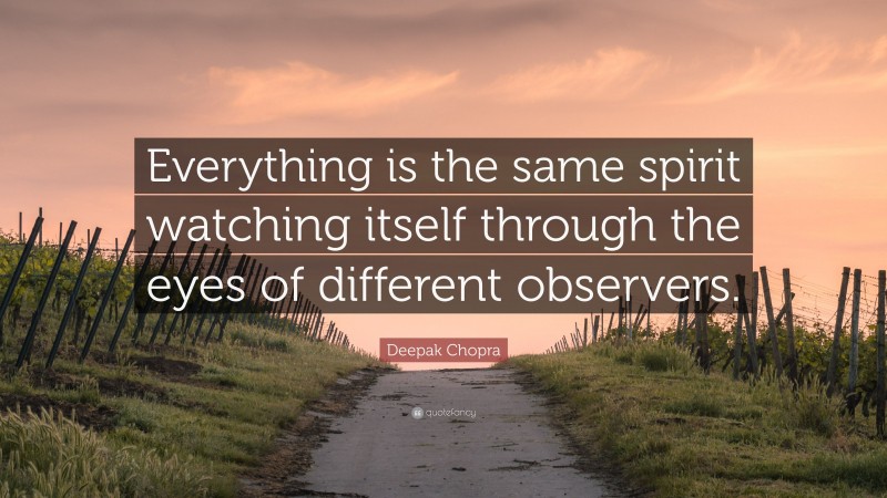 Deepak Chopra Quote: “Everything is the same spirit watching itself through the eyes of different observers.”