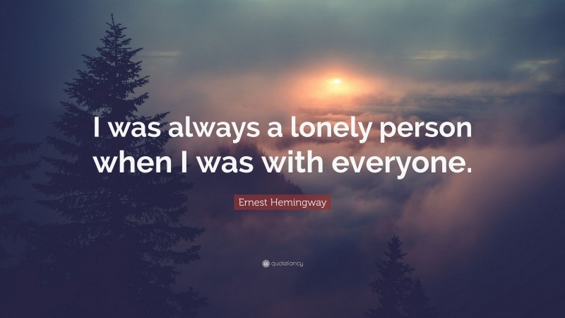 Ernest Hemingway Quote: “I was always a lonely person when I was with everyone.”