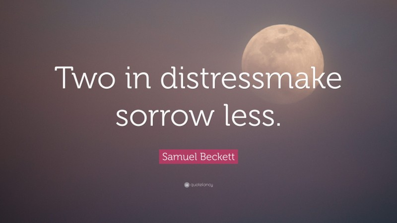 Samuel Beckett Quote: “Two in distressmake sorrow less.”