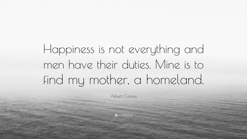 Albert Camus Quote: “Happiness is not everything and men have their duties. Mine is to find my mother, a homeland.”