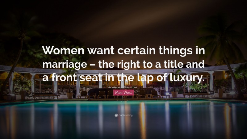 Mae West Quote: “Women want certain things in marriage – the right to a title and a front seat in the lap of luxury.”