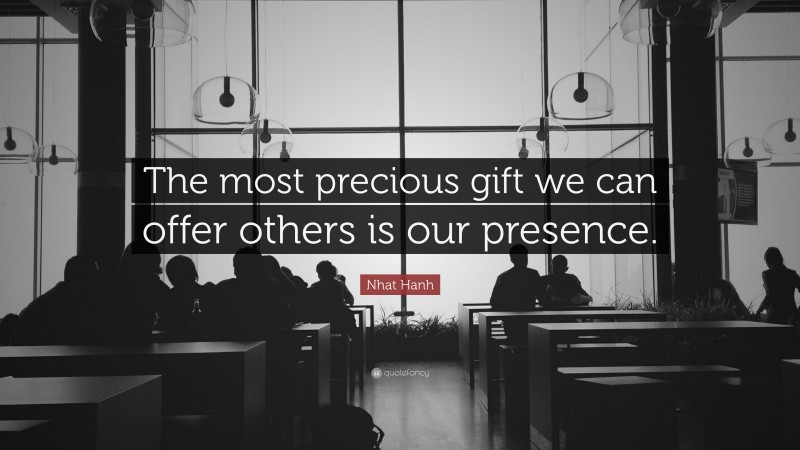 Nhat Hanh Quote: “The most precious gift we can offer others is our presence.”