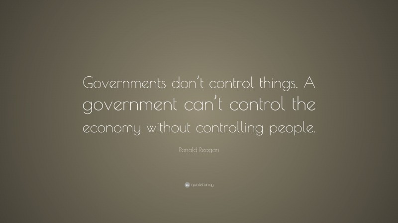 Ronald Reagan Quote: “Governments don’t control things. A government can’t control the economy without controlling people.”