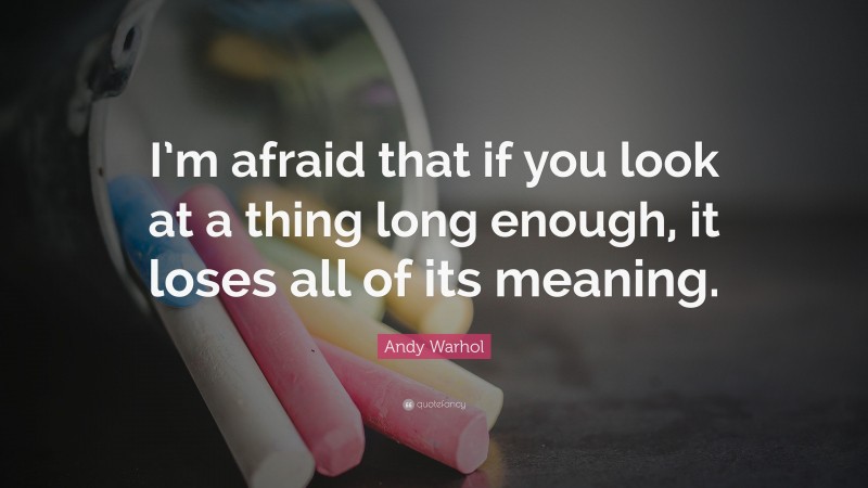 Andy Warhol Quote: “I’m afraid that if you look at a thing long enough, it loses all of its meaning.”
