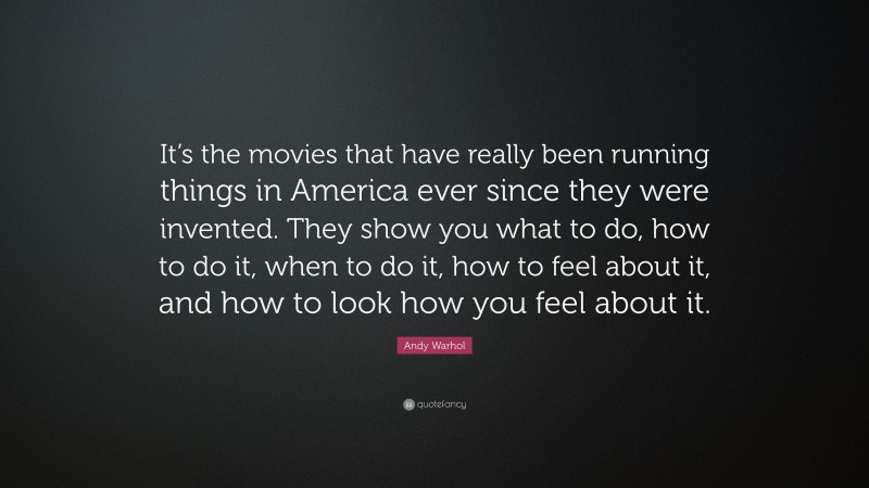 Andy Warhol Quote: “It’s the movies that have really been running things in America ever since they were invented. They show you what to do, how to do it, when to do it, how to feel about it, and how to look how you feel about it.”
