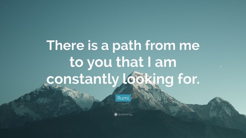 Rumi Quote: “There is a path from me to you that I am constantly looking for.”