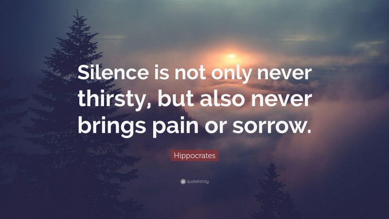 Hippocrates Quote: “Silence is not only never thirsty, but also never brings pain or sorrow.”