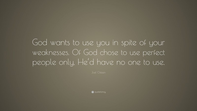 Joel Osteen Quote: “God wants to use you in spite of your weaknesses. Of God chose to use perfect people only, He’d have no one to use.”