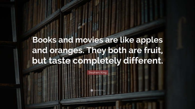 Stephen King Quote: “Books and movies are like apples and oranges. They both are fruit, but taste completely different.”