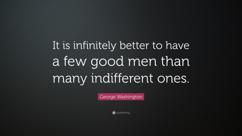 George Washington Quote: “It is infinitely better to have a few good men than many indifferent ones.”