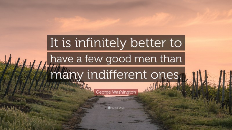 George Washington Quote: “It is infinitely better to have a few good men than many indifferent ones.”