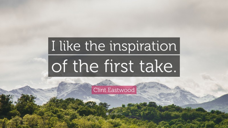 Clint Eastwood Quote: “I like the inspiration of the first take.”