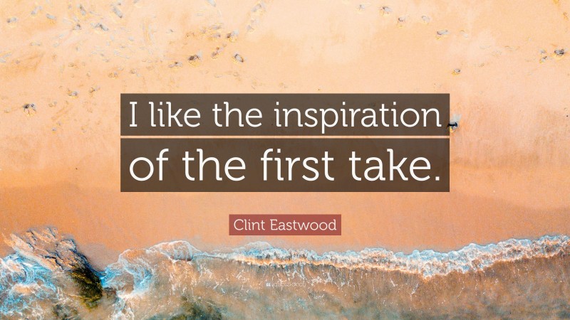 Clint Eastwood Quote: “I like the inspiration of the first take.”