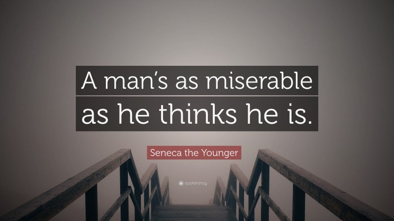 Seneca the Younger Quote: “A man’s as miserable as he thinks he is.”