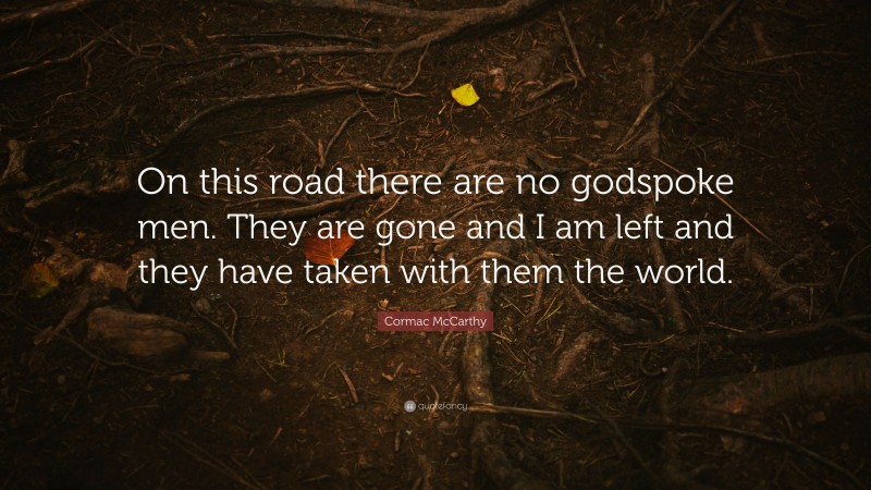 Cormac McCarthy Quote: “On this road there are no godspoke men. They are gone and I am left and they have taken with them the world.”
