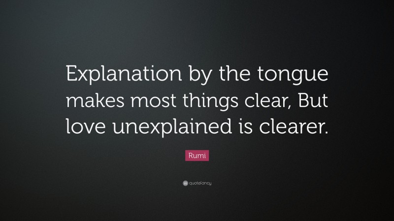 Rumi Quote: “Explanation by the tongue makes most things clear, But love unexplained is clearer.”