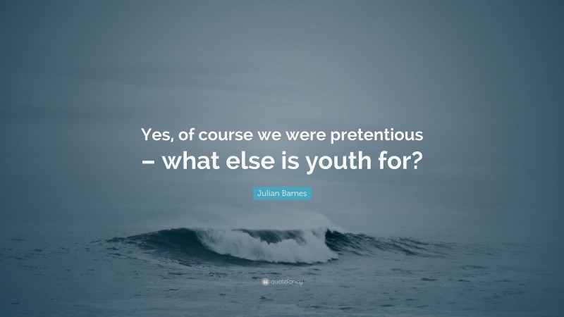 Julian Barnes Quote: “Yes, of course we were pretentious – what else is youth for?”